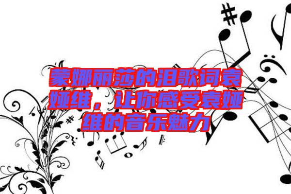 蒙娜麗莎的淚歌詞袁婭維，讓你感受袁婭維的音樂魅力