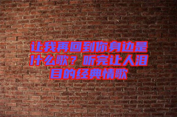 讓我再回到你身邊是什么歌？聽完讓人淚目的經(jīng)典情歌