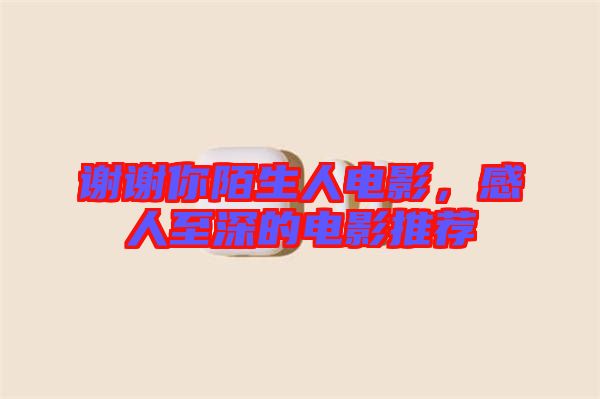 謝謝你陌生人電影，感人至深的電影推薦
