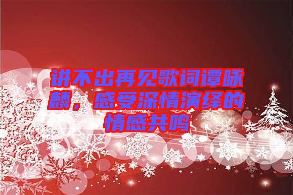 講不出再見歌詞譚詠麟，感受深情演繹的情感共鳴