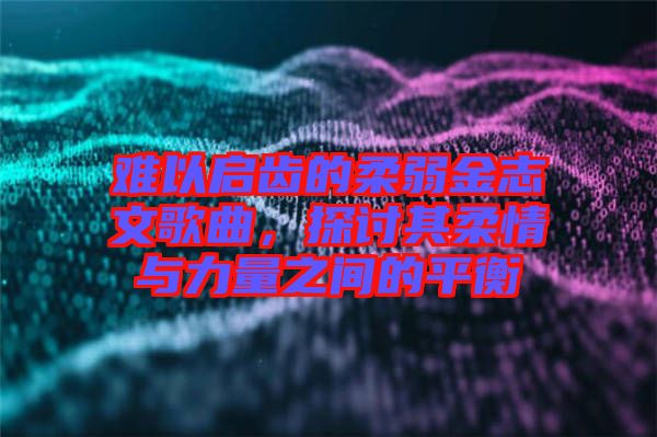 難以啟齒的柔弱金志文歌曲，探討其柔情與力量之間的平衡