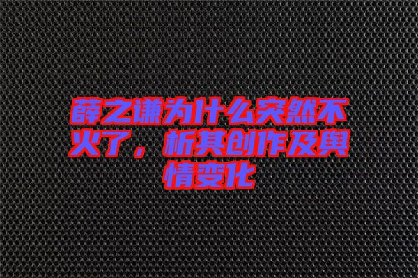 薛之謙為什么突然不火了，析其創作及輿情變化