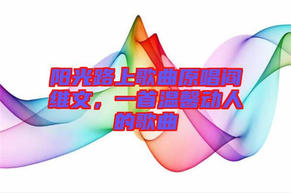 陽光路上歌曲原唱閻維文，一首溫馨動人的歌曲