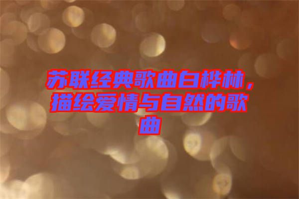 蘇聯經典歌曲白樺林，描繪愛情與自然的歌曲
