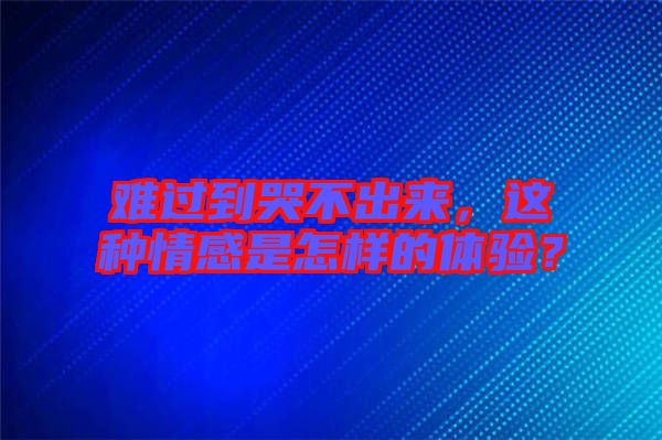 難過到哭不出來，這種情感是怎樣的體驗？