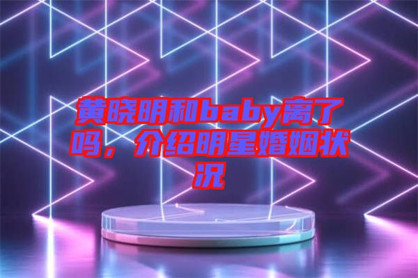 黃曉明和baby離了嗎，介紹明星婚姻狀況