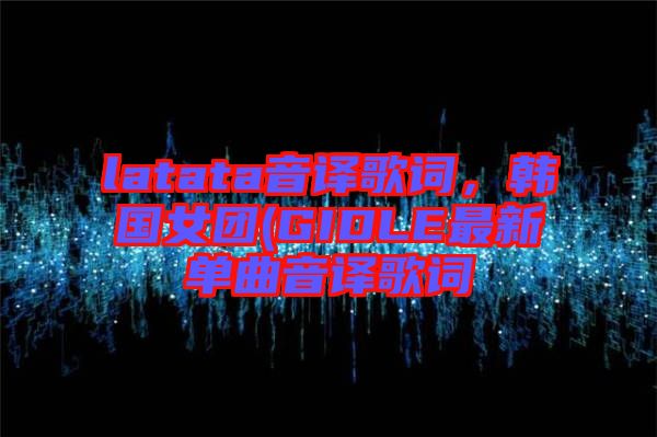 latata音譯歌詞，韓國女團(tuán)(GIDLE最新單曲音譯歌詞