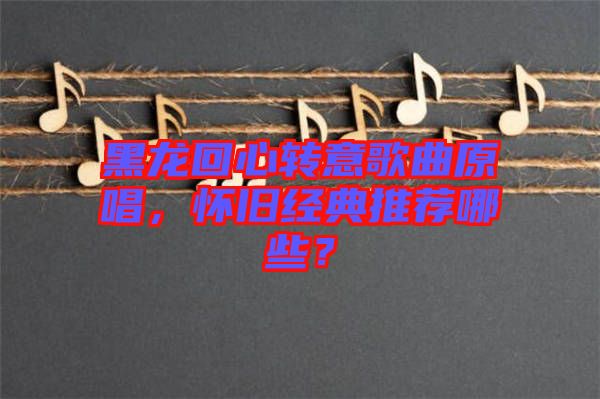 黑龍回心轉意歌曲原唱，懷舊經典推薦哪些？