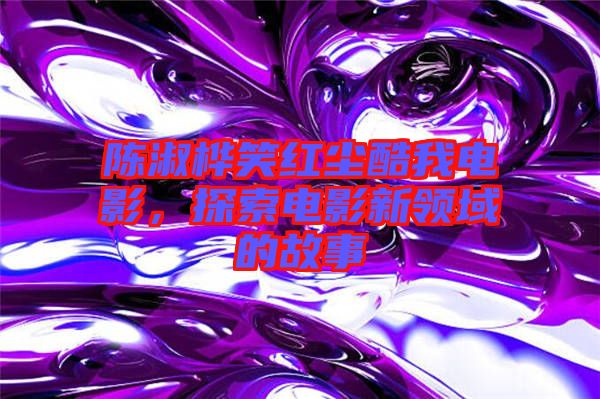 陳淑樺笑紅塵酷我電影，探索電影新領域的故事