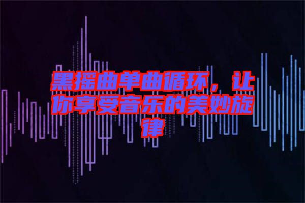 黑搖曲單曲循環(huán)，讓你享受音樂(lè)的美妙旋律