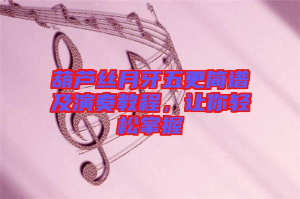 葫蘆絲月牙五更簡(jiǎn)譜及演奏教程，讓你輕松掌握