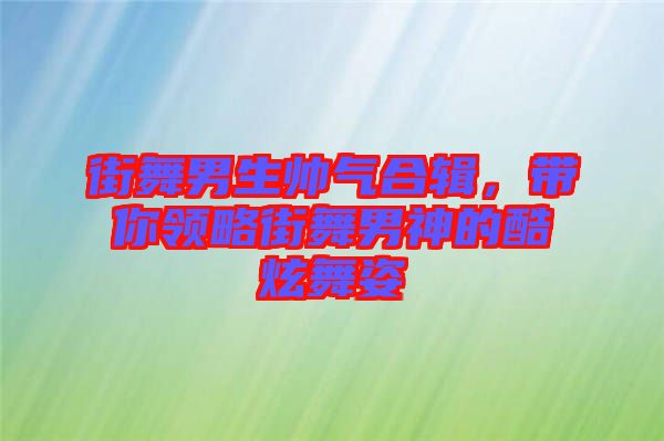街舞男生帥氣合輯，帶你領略街舞男神的酷炫舞姿