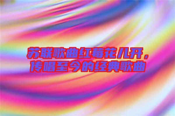 蘇聯歌曲紅莓花兒開，傳唱至今的經典歌曲