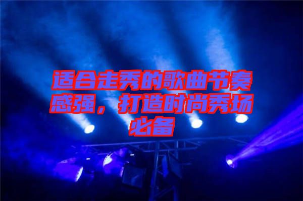 適合走秀的歌曲節(jié)奏感強(qiáng)，打造時尚秀場必備