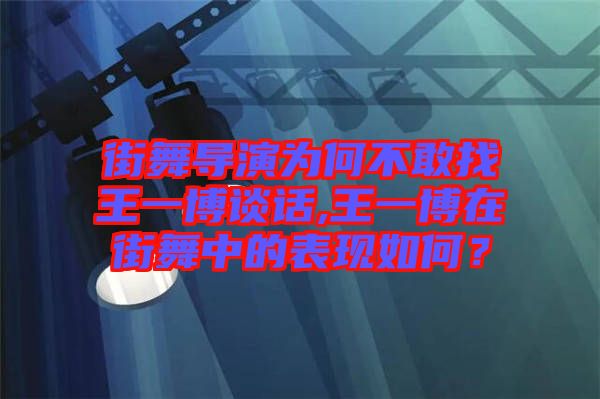 街舞導演為何不敢找王一博談話,王一博在街舞中的表現如何？