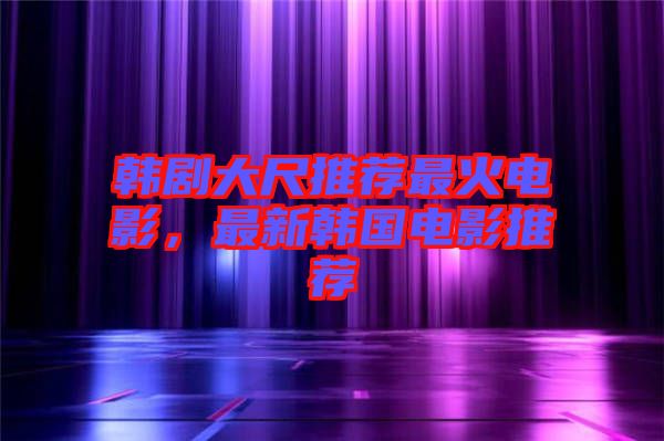 韓劇大尺推薦最火電影，最新韓國電影推薦