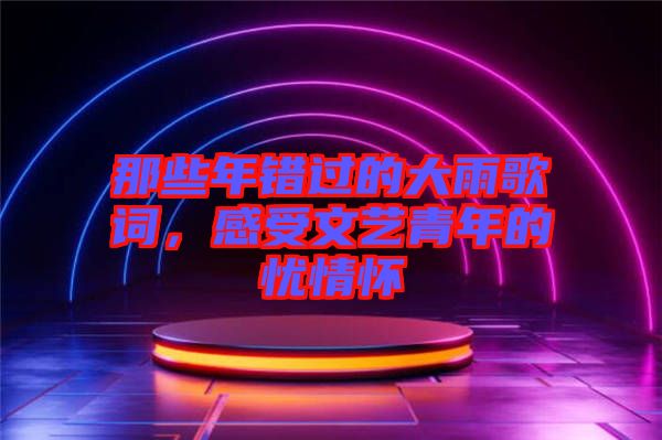 那些年錯過的大雨歌詞，感受文藝青年的憂情懷