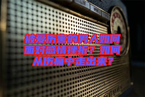 被愛傷害的男人如何面對(duì)感情挫折？如何從傷痛中走出來？