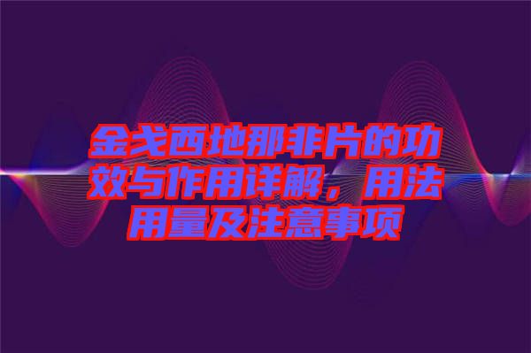 金戈西地那非片的功效與作用詳解，用法用量及注意事項
