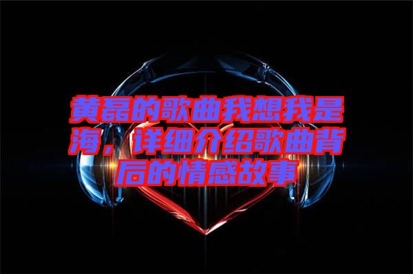 黃磊的歌曲我想我是海，詳細介紹歌曲背后的情感故事