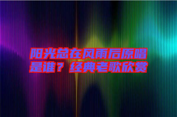陽(yáng)光總在風(fēng)雨后原唱是誰(shuí)？經(jīng)典老歌欣賞