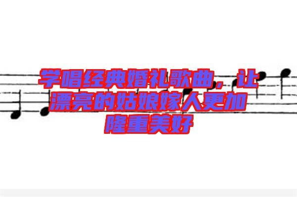 學唱經典婚禮歌曲，讓漂亮的姑娘嫁人更加隆重美好