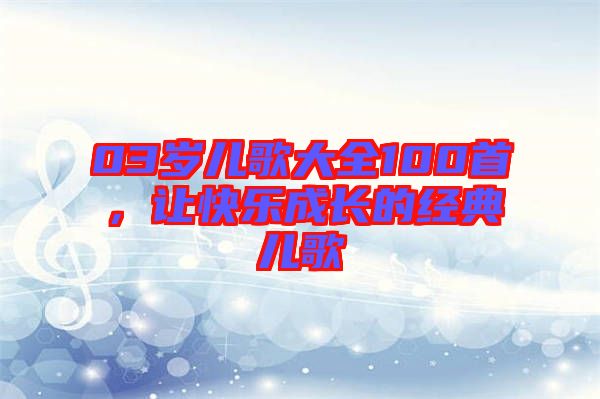 03歲兒歌大全100首，讓快樂成長的經典兒歌