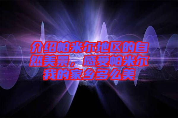 介紹帕米爾地區的自然美景，感受帕米爾我的家鄉多么美