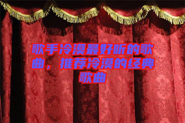 歌手冷漠最好聽的歌曲，推薦冷漠的經典歌曲
