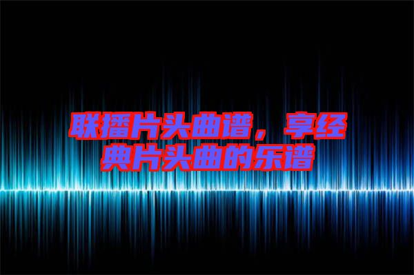 聯播片頭曲譜，享經典片頭曲的樂譜