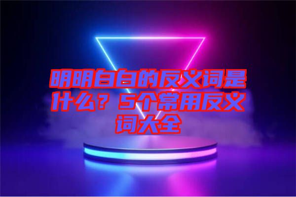明明白白的反義詞是什么？5個常用反義詞大全