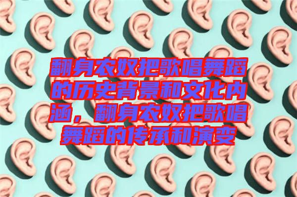 翻身農(nóng)奴把歌唱舞蹈的歷史背景和文化內(nèi)涵，翻身農(nóng)奴把歌唱舞蹈的傳承和演變