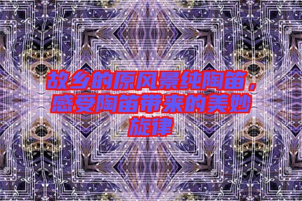 故鄉的原風景純陶笛，感受陶笛帶來的美妙旋律