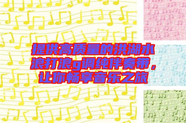 提供高質量的洪湖水浪打浪g調純伴奏帶，讓你暢享音樂之旅