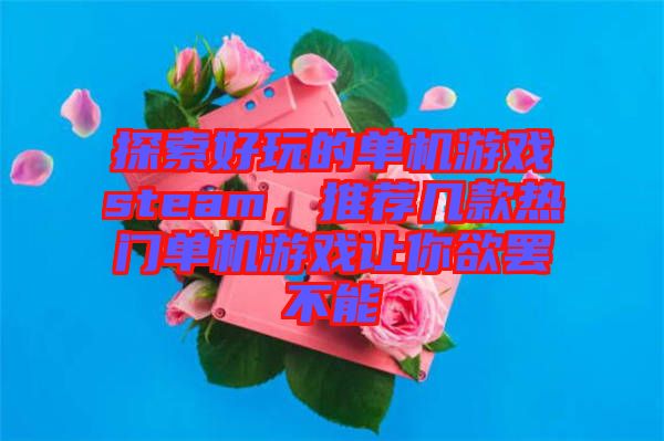 探索好玩的單機(jī)游戲steam，推薦幾款熱門(mén)單機(jī)游戲讓你欲罷不能