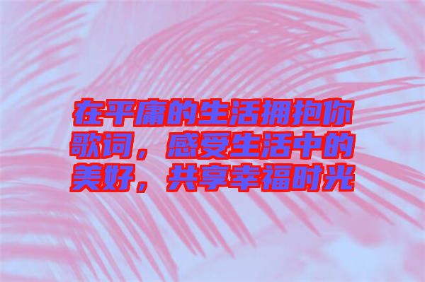 在平庸的生活擁抱你歌詞，感受生活中的美好，共享幸福時光