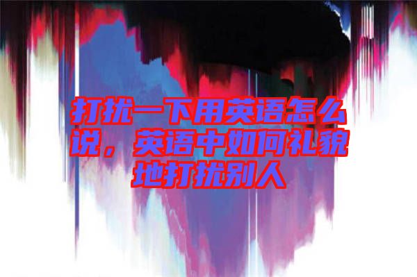打擾一下用英語怎么說，英語中如何禮貌地打擾別人