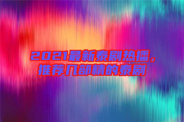2021最新泰劇熱播，推薦幾部精的泰劇