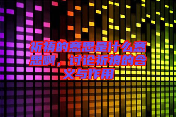 祈禱的意思是什么意思啊，討論祈禱的含義與作用