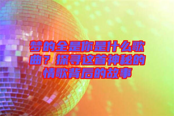 夢的全是你是什么歌曲？探尋這首神秘的情歌背后的故事