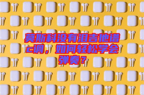 莫斯科沒有淚吉他譜c調(diào)，如何輕松學(xué)會彈奏？