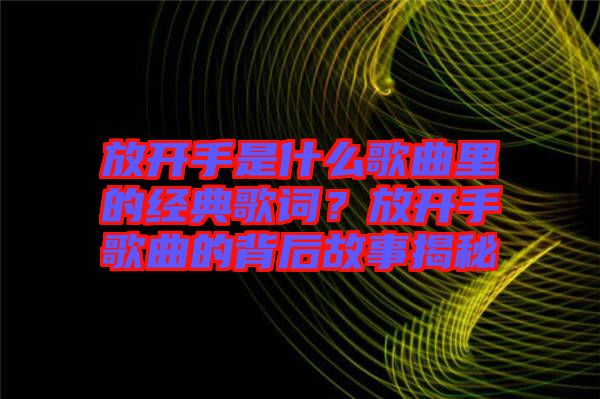 放開手是什么歌曲里的經(jīng)典歌詞？放開手歌曲的背后故事揭秘