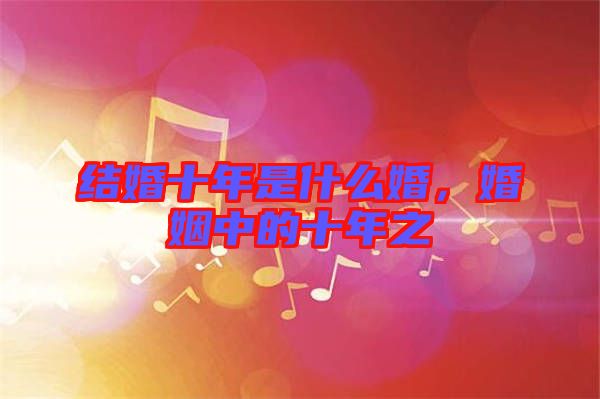 結(jié)婚十年是什么婚，婚姻中的十年之