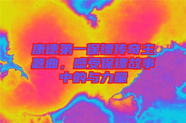康德第一保鏢傳奇主題曲，感受保鏢故事中的與力量
