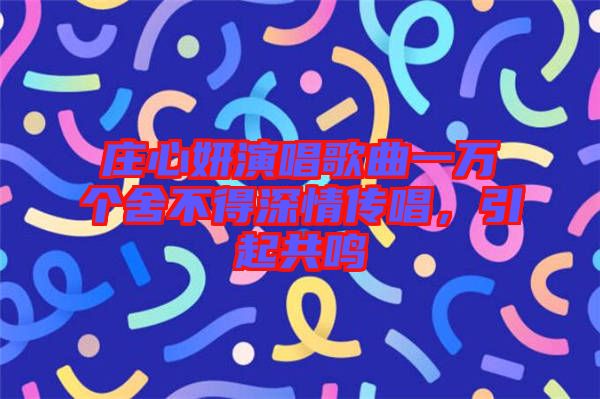 莊心妍演唱歌曲一萬個舍不得深情傳唱，引起共鳴