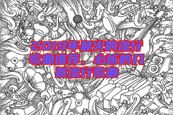 2019年最火的流行歌曲推薦，必聽的幾首流行歌曲