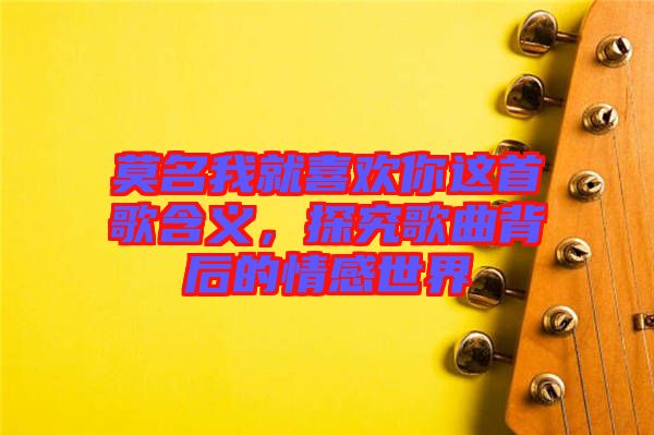 莫名我就喜歡你這首歌含義，探究歌曲背后的情感世界
