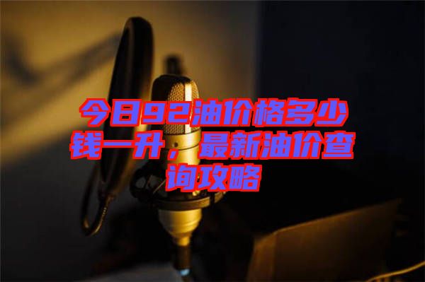 今日92油價格多少錢一升，最新油價查詢攻略