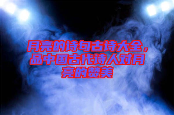 月亮的詩句古詩大全，品中國古代詩人對月亮的贊美