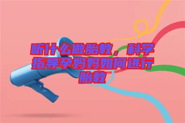 聽什么做胎教，科學指導孕媽媽如何進行胎教